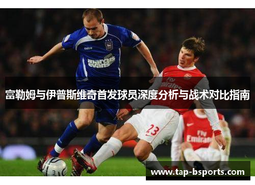 富勒姆与伊普斯维奇首发球员深度分析与战术对比指南 富勒姆与伊普斯维奇首发球员深度分析与战术对比指南
