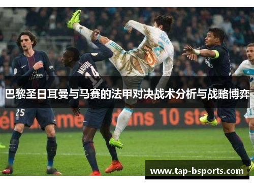 巴黎圣日耳曼与马赛的法甲对决战术分析与战略博弈 巴黎圣日耳曼与马赛的法甲对决战术分析与战略博弈