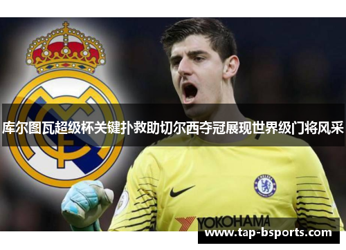 库尔图瓦超级杯关键扑救助切尔西夺冠展现世界级门将风采 库尔图瓦超级杯关键扑救助切尔西夺冠展现世界级门将风采
