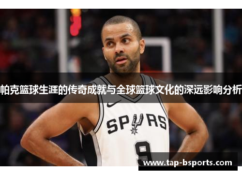 帕克篮球生涯的传奇成就与全球篮球文化的深远影响分析 帕克篮球生涯的传奇成就与全球篮球文化的深远影响分析