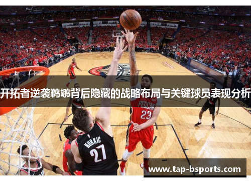 开拓者逆袭鹈鹕背后隐藏的战略布局与关键球员表现分析 开拓者逆袭鹈鹕背后隐藏的战略布局与关键球员表现分析