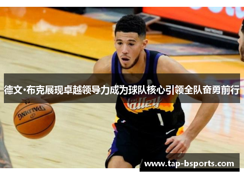 德文·布克展现卓越领导力成为球队核心引领全队奋勇前行 德文·布克展现卓越领导力成为球队核心引领全队奋勇前行