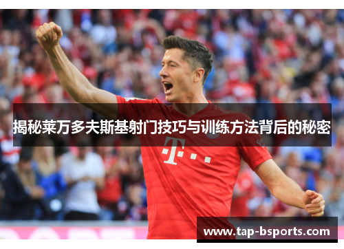 揭秘莱万多夫斯基射门技巧与训练方法背后的秘密 揭秘莱万多夫斯基射门技巧与训练方法背后的秘密