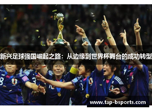 新兴足球强国崛起之路:从边缘到世界杯舞台的成功转型 新兴足球强国崛起之路:从边缘到世界杯舞台的成功转型