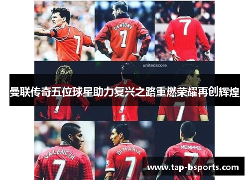 曼联传奇五位球星助力复兴之路重燃荣耀再创辉煌 曼联传奇五位球星助力复兴之路重燃荣耀再创辉煌