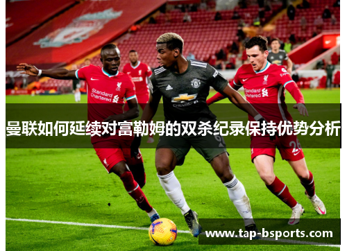 曼联如何延续对富勒姆的双杀纪录保持优势分析 曼联如何延续对富勒姆的双杀纪录保持优势分析