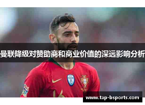 曼联降级对赞助商和商业价值的深远影响分析 曼联降级对赞助商和商业价值的深远影响分析