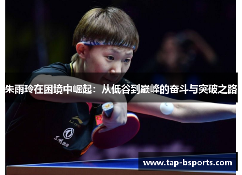 朱雨玲在困境中崛起:从低谷到巅峰的奋斗与突破之路 朱雨玲在困境中崛起:从低谷到巅峰的奋斗与突破之路