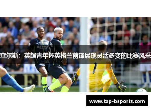 查尔斯:英超青年杯英格兰前锋展现灵活多变的比赛风采 查尔斯:英超青年杯英格兰前锋展现灵活多变的比赛风采