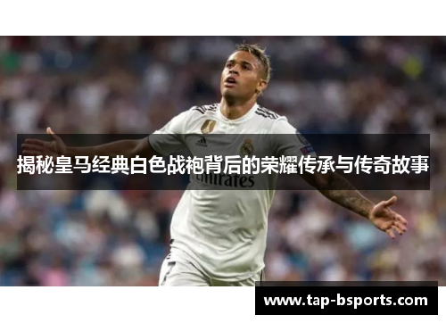 揭秘皇马经典白色战袍背后的荣耀传承与传奇故事 揭秘皇马经典白色战袍背后的荣耀传承与传奇故事