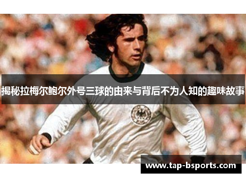 揭秘拉梅尔鲍尔外号三球的由来与背后不为人知的趣味故事 揭秘拉梅尔鲍尔外号三球的由来与背后不为人知的趣味故事