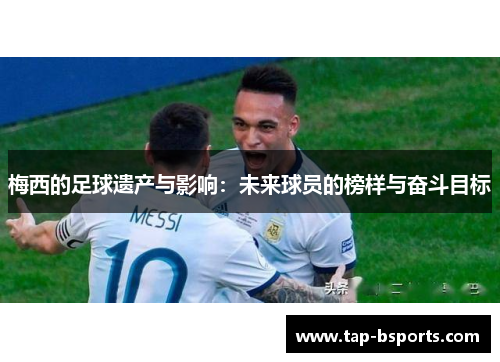 梅西的足球遗产与影响:未来球员的榜样与奋斗目标 梅西的足球遗产与影响:未来球员的榜样与奋斗目标