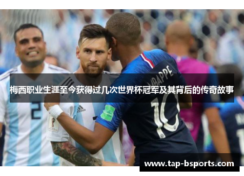 梅西职业生涯至今获得过几次世界杯冠军及其背后的传奇故事 梅西职业生涯至今获得过几次世界杯冠军及其背后的传奇故事