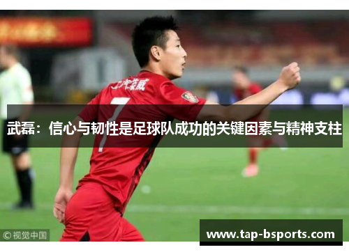 武磊：信心与韧性是足球队成功的关键因素与精神支柱