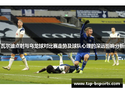 瓦尔迪点射与乌龙球对比赛走势及球队心理的深远影响分析 瓦尔迪点射与乌龙球对比赛走势及球队心理的深远影响分析