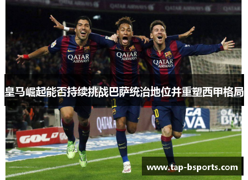 皇马崛起能否持续挑战巴萨统治地位并重塑西甲格局
