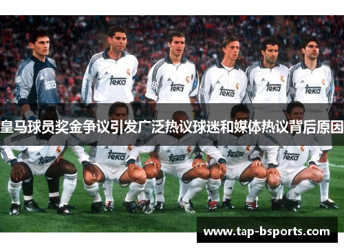 皇马球员奖金争议引发广泛热议球迷和媒体热议背后原因