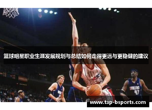 篮球明星职业生涯发展规划与总结如何走得更远与更稳健的建议 篮球明星职业生涯发展规划与总结如何走得更远与更稳健的建议