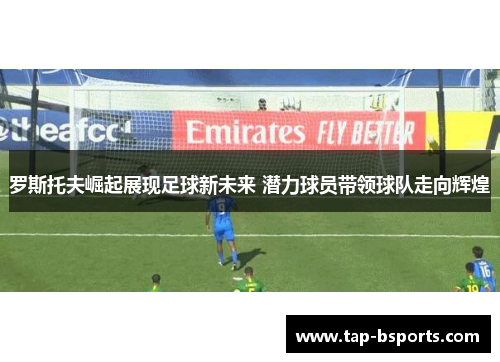 罗斯托夫崛起展现足球新未来 潜力球员带领球队走向辉煌 罗斯托夫崛起展现足球新未来 潜力球员带领球队走向辉煌