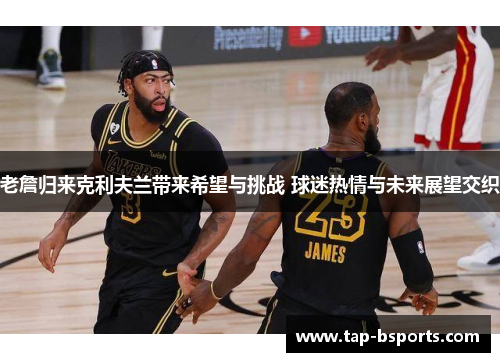 老詹归来克利夫兰带来希望与挑战 球迷热情与未来展望交织 老詹归来克利夫兰带来希望与挑战 球迷热情与未来展望交织