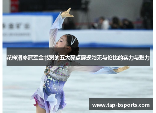 花样滑冰冠军金书贤的五大亮点展现她无与伦比的实力与魅力 花样滑冰冠军金书贤的五大亮点展现她无与伦比的实力与魅力