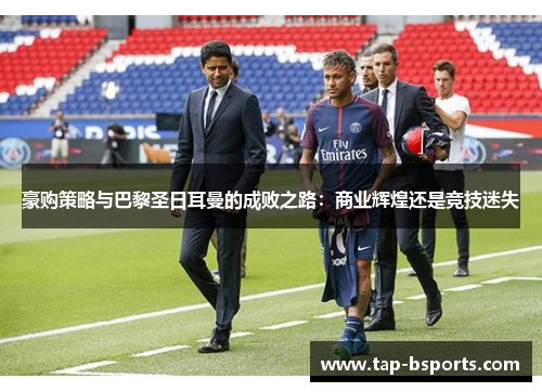 豪购策略与巴黎圣日耳曼的成败之路：商业辉煌还是竞技迷失