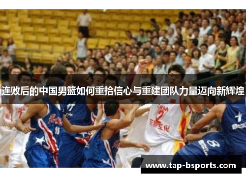 连败后的中国男篮如何重拾信心与重建团队力量迈向新辉煌