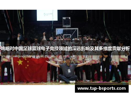 姚明对中国足球篮球电子竞技领域的深远影响及其多维度贡献分析