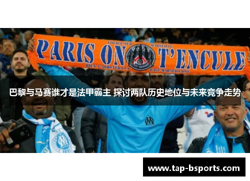 巴黎与马赛谁才是法甲霸主 探讨两队历史地位与未来竞争走势
