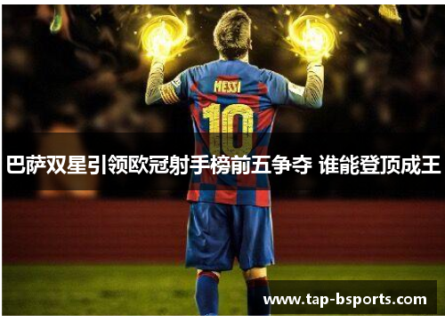 巴萨双星引领欧冠射手榜前五争夺 谁能登顶成王