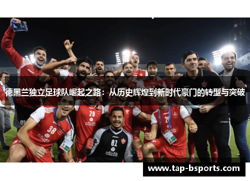 德黑兰独立足球队崛起之路：从历史辉煌到新时代豪门的转型与突破
