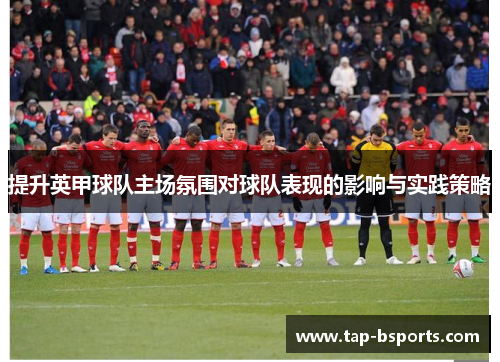 提升英甲球队主场氛围对球队表现的影响与实践策略 提升英甲球队主场氛围对球队表现的影响与实践策略