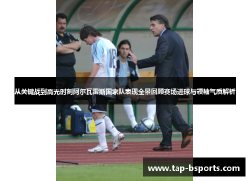 从关键战到高光时刻阿尔瓦雷斯国家队表现全景回顾赛场进球与领袖气质解析 从关键战到高光时刻阿尔瓦雷斯国家队表现全景回顾赛场进球与领袖气质解析