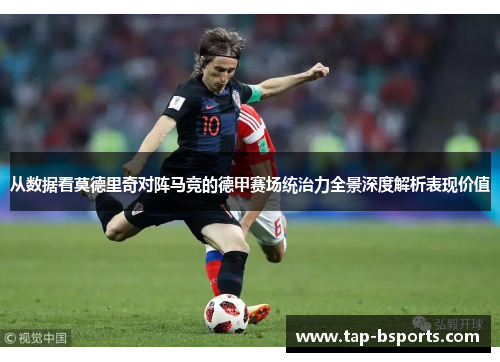 从数据看莫德里奇对阵马竞的德甲赛场统治力全景深度解析表现价值 从数据看莫德里奇对阵马竞的德甲赛场统治力全景深度解析表现价值