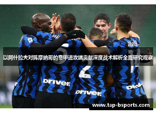 以阿什拉夫对阵摩纳哥的意甲进攻端贡献深度战术解析全面研究观察 以阿什拉夫对阵摩纳哥的意甲进攻端贡献深度战术解析全面研究观察