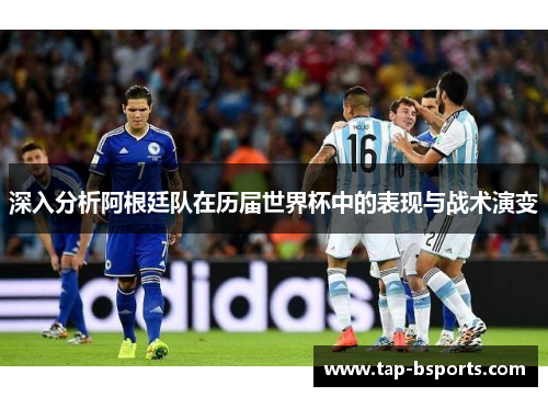 深入分析阿根廷队在历届世界杯中的表现与战术演变