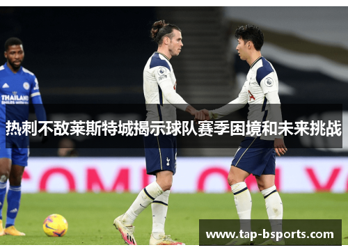 热刺不敌莱斯特城揭示球队赛季困境和未来挑战