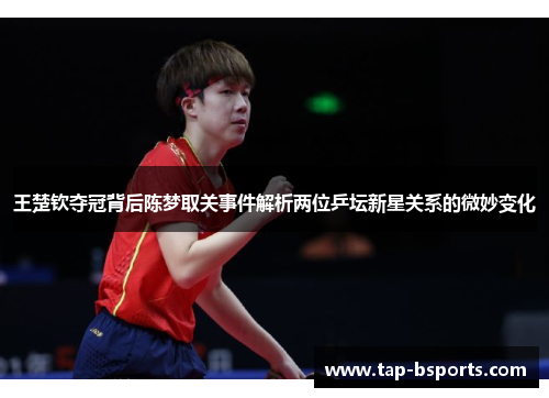 王楚钦夺冠背后陈梦取关事件解析两位乒坛新星关系的微妙变化