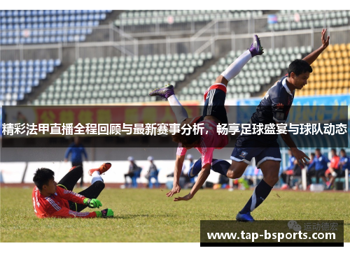 精彩法甲直播全程回顾与最新赛事分析，畅享足球盛宴与球队动态