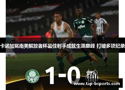 卡诺加冕南美解放者杯最佳射手成就生涯巅峰 打破多项纪录
