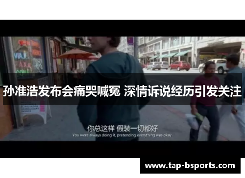 孙准浩发布会痛哭喊冤 深情诉说经历引发关注