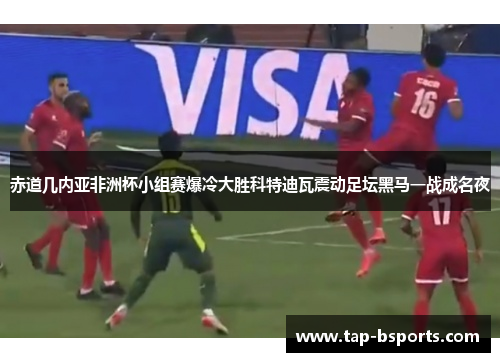 赤道几内亚非洲杯小组赛爆冷大胜科特迪瓦震动足坛黑马一战成名夜