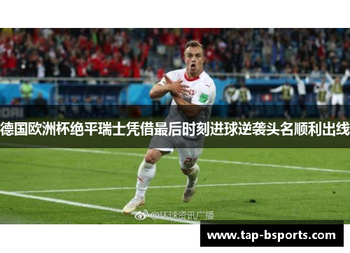 德国欧洲杯绝平瑞士凭借最后时刻进球逆袭头名顺利出线 德国欧洲杯绝平瑞士凭借最后时刻进球逆袭头名顺利出线