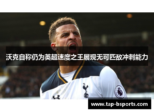 沃克自称仍为英超速度之王展现无可匹敌冲刺能力 沃克自称仍为英超速度之王展现无可匹敌冲刺能力