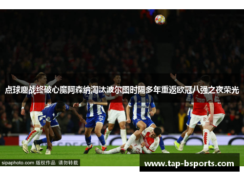 点球鏖战终破心魔阿森纳淘汰波尔图时隔多年重返欧冠八强之夜荣光 点球鏖战终破心魔阿森纳淘汰波尔图时隔多年重返欧冠八强之夜荣光